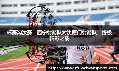 杯赛淘汰赛:西宁射箭队对决厦门射箭队,终极精彩之战