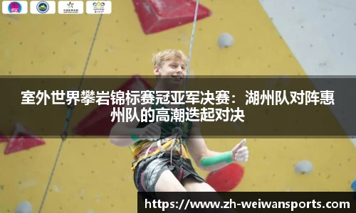 室外世界攀岩锦标赛冠亚军决赛:湖州队对阵惠州队的高潮迭起对决