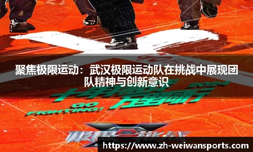 聚焦极限运动:武汉极限运动队在挑战中展现团队精神与创新意识