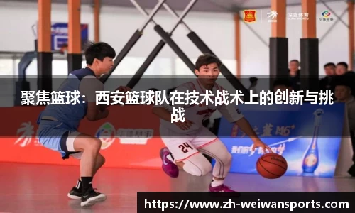 聚焦篮球:西安篮球队在技术战术上的创新与挑战