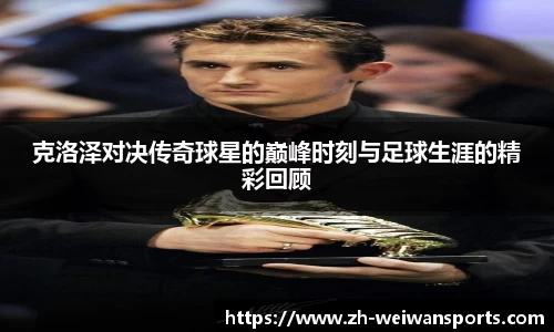 克洛泽对决传奇球星的巅峰时刻与足球生涯的精彩回顾